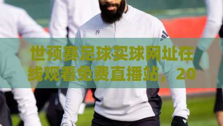 世预赛足球买球网址在线观看免费直播站,2026年球迷必看的三大避坑指南