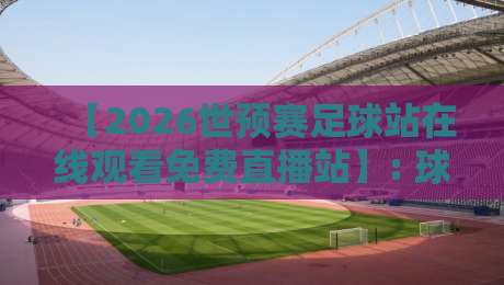 【2026世预赛足球站在线观看免费直播站】: 球迷必收的五大观赛神器与避坑指南