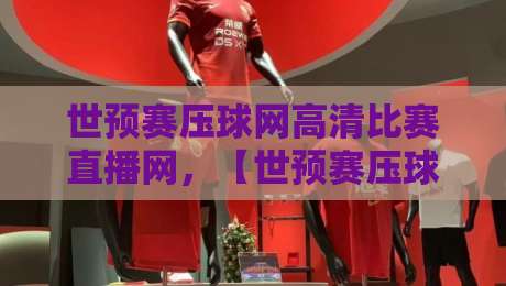 世预赛压球网高清比赛直播网,【世预赛压球网高清比赛直播网】怎么选?2026世预赛观赛攻略
