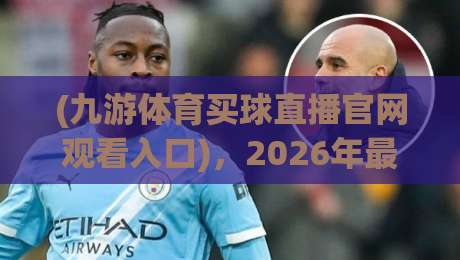 (九游体育买球直播官网观看入口),2026年最新实测指南!