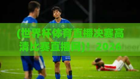 (世界杯体育直播决赛高清比赛直播网)！2026年看球赛的新姿势，你get了吗？