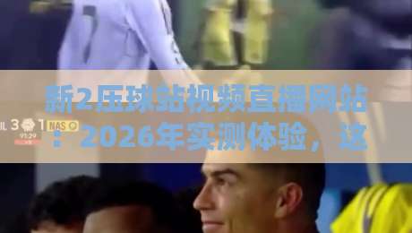 新2压球站视频直播网站:2026年实测体验,这平台到底值不值得追?