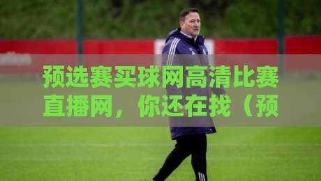 预选赛买球网高清比赛直播网，你还在找（预选赛买球网）？2026年观赛新姿势来了！