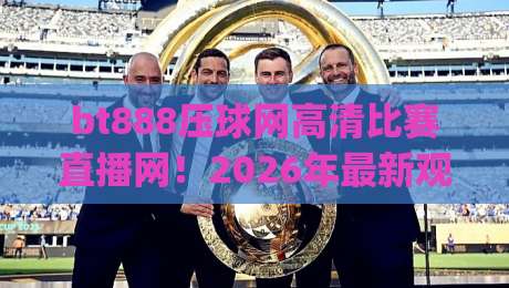 bt888压球网高清比赛直播网!2026年最新观赛体验指南(bt888压球网)实测反馈