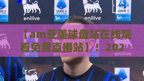 【am亚美球盘站在线观看免费直播站】！2026运动迷必收的高清观赛攻略