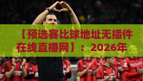 【预选赛比球地址无插件在线直播网】：2026年球迷必看的几个靠谱平台