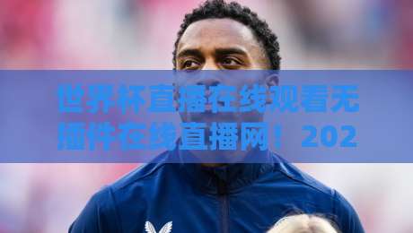 世界杯直播在线观看无插件在线直播网!2026美加墨世界杯免费看球攻略(世界杯直播在线观看)全面解析