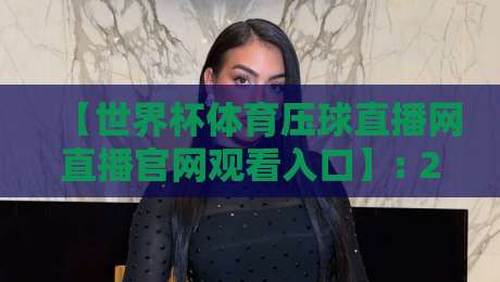 【世界杯体育压球直播网直播官网观看入口】: 2026年球迷必收藏的高清赛事通道全指南