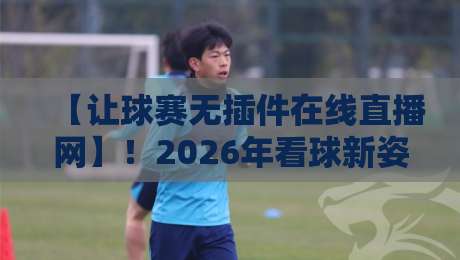 【让球赛无插件在线直播网】！2026年看球新姿势，你还守着电视吗？