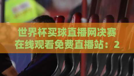 世界杯买球直播网决赛在线观看免费直播站:2026年决赛夜,你选对平台了吗?