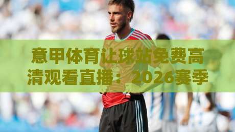 意甲体育让球站免费高清观看直播：2026赛季球迷的终极观赛指南