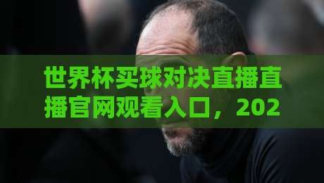世界杯买球对决直播直播官网观看入口，2026年观赛指南与安全提醒