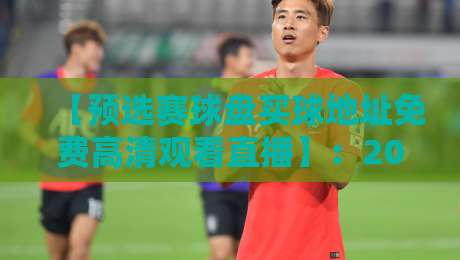【预选赛球盘买球地址免费高清观看直播】：2026年世预赛观赛指南与资源推荐