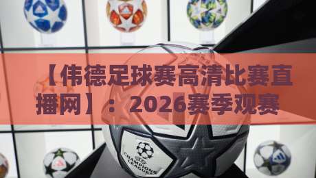 【伟德足球赛高清比赛直播网】：2026赛季观赛指南，老球迷都收藏了！