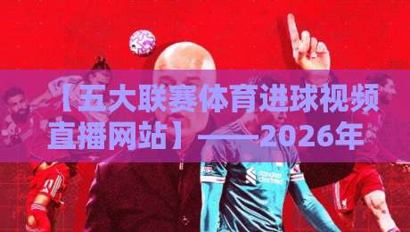 【五大联赛体育进球视频直播网站】——2026年看球必备，这些宝藏平台你用过几个？