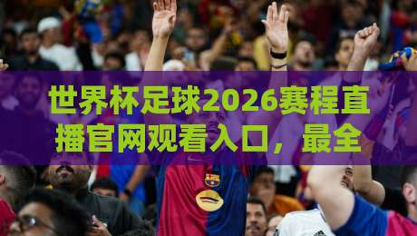 世界杯足球2026赛程直播官网观看入口,最全观赛指南来了!
