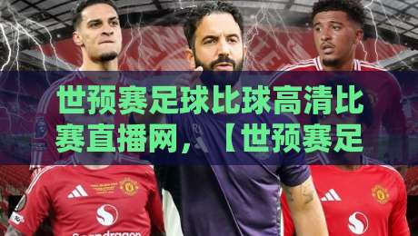 世预赛足球比球高清比赛直播网，【世预赛足球比球高清比赛直播网】2026年观赛首选攻略