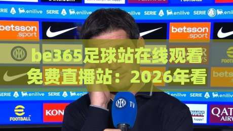 be365足球站在线观看免费直播站:2026年看球新选择,高清流畅不卡顿