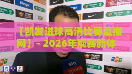 【凯发进球高清比赛直播网】- 2026年观赛新体验:高清流畅、实时进球回放,球迷不二之选!