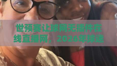 世预赛让球网无插件在线直播网,2026年球迷的免费观赛新选择!