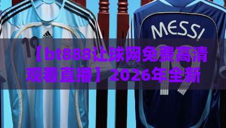 【bt888让球网免费高清观看直播】2026年全新升级,免费超清观赛体验,你试过吗?