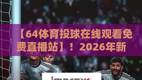 【64体育投球在线观看免费直播站】!2026年新用户必看的5个避坑指南