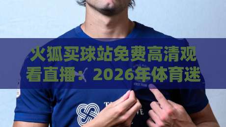 火狐买球站免费高清观看直播:2026年体育迷必备的观赛指南