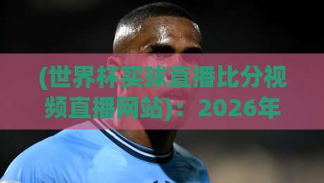 (世界杯买球直播比分视频直播网站):2026年实测避坑指南【世界杯买球直播比分视频直播网站】