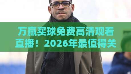万赢买球免费高清观看直播！2026年最值得关注的免费直播平台深度实测
