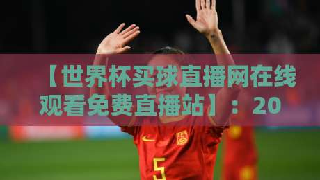 【世界杯买球直播网在线观看免费直播站】:2026年球迷必备的观赛神器与避坑指南