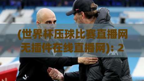 (世界杯压球比赛直播网无插件在线直播网): 2026年观赛新选择,实测推荐