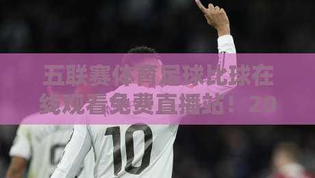 五联赛体育足球比球在线观看免费直播站！2026年球迷必备的六大观赛平台实测