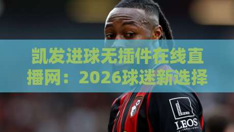 凯发进球无插件在线直播网：2026球迷新选择，高清流畅真香体验？