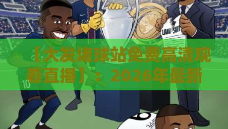 【大发堵球站免费高清观看直播】：2026年最新观赛指南与避坑建议
