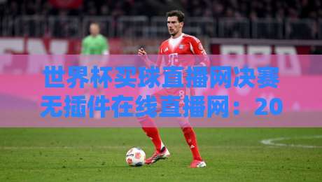 世界杯买球直播网决赛无插件在线直播网：2026年冠军之夜必看攻略