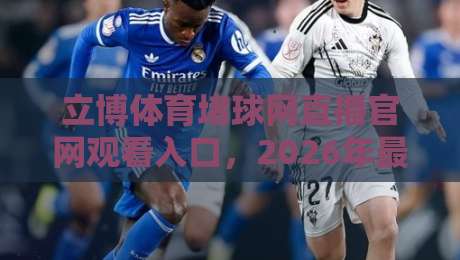立博体育堵球网直播官网观看入口，2026年最新通道都在这啦！