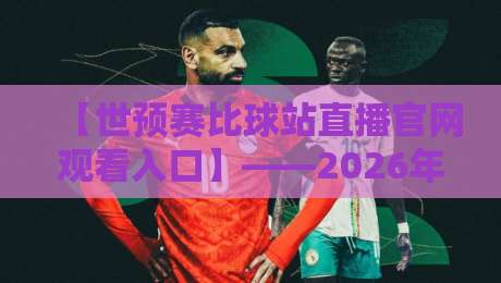 【世预赛比球站直播官网观看入口】——2026年球迷必看的高清直播通道全解析