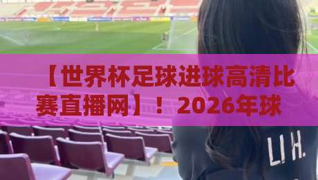 【世界杯足球进球高清比赛直播网】!2026年球迷必备的观赛指南