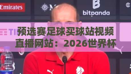 预选赛足球买球站视频直播网站:2026世界杯预选赛观赛与购票全指南