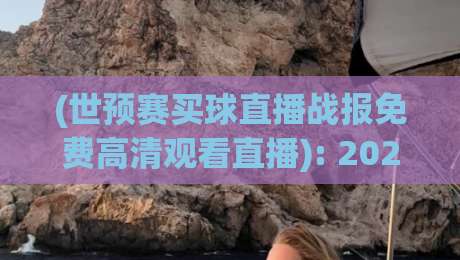 (世预赛买球直播战报免费高清观看直播): 2026世预赛观赛全攻略