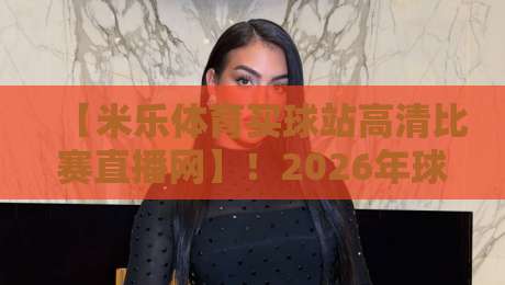 【米乐体育买球站高清比赛直播网】!2026年球迷必备的观赛神器全解析