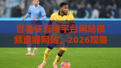 世界杯直播平台网站视频直播网站，2026观赛新姿势你解锁了吗？