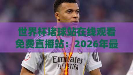 世界杯堵球站在线观看免费直播站:2026年最全观赛指南(附安全提示)