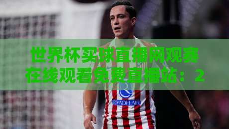 世界杯买球直播网观赛在线观看免费直播站:2026年球迷必备的五大平台实测