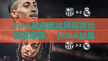 FIFA球盘买球网高清比赛直播网,【FIFA球盘买球网高清比赛直播网】2026年观赛指南:别再被糊弄了