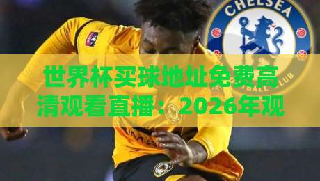 世界杯买球地址免费高清观看直播:2026年观赛全攻略(附避坑指南)