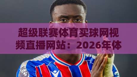 超级联赛体育买球网视频直播网站:2026年体育迷必知的观赛新趋势