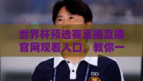 世界杯预选赛直播直播官网观看入口,教你一步到位搞定2026世预赛观看渠道(世界杯预选赛直播直播官网观看入口)
