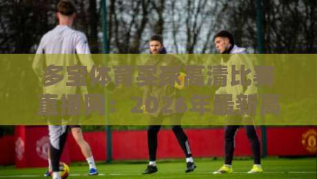 多宝体育买球高清比赛直播网:2026年最新高清赛事直播体验测评(多宝体育买球高清比赛直播网)