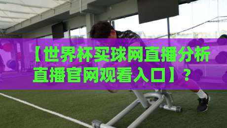 【世界杯买球网直播分析直播官网观看入口】? 2026年资深球迷的实战避坑指南